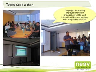 Team: Code-a-thon
The project for tracking employee
referrals in organizations will be used
internally at Neev and has been built
using Groovy on Grails
 