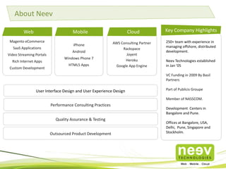 Magento
Hybris Commerce
SaaS Applications
Adobe Marketing Cloud
Custom Development
200+ team with experience in
managing offshore,
distributed development
Neev Technologies estd in Jan
’05. Now, part of Publicis
Groupe and Razorfish
Hybris, Cloud and Adobe CQ
centers of Excellence
Offices at Bangalore,
Gurgaon, Mumbai
Member of NASSCOM
Full cycle product
development capabilities
24x7 Ops capabilities
Key Company Highlights
iOS
Android
PhoneGap
HTML5 Apps
Web
AWS
Rackspace
Azure
Heroku
Google Cloud Platform
Mobile Cloud
Application and Infrastructure Support and Maintenance
User Interface Design and User Experience Design
Performance Consulting Practices
Quality Assurance & Testing
Digital Marketing, CRM, Analytics (Omni-Channel)
About Neev
 