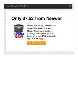 Happy Shopping Web Store
Neewer offer the best Neewer 0.45x
52mm Wide Angle Lens with
Macro. This awesome product
currently 8 unit available, you can
buy it now for only $7.52 and usually
ships in 24 hours NewNew
Buy NOW from AmazonBuy NOW from Amazon
Only $7.52 from Neewer
 