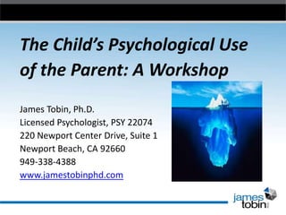 The Child’s Psychological Use
of the Parent: A Workshop
James Tobin, Ph.D.
Licensed Psychologist, PSY 22074
220 Newport Center Drive, Suite 1
Newport Beach, CA 92660
949-338-4388
www.jamestobinphd.com
 