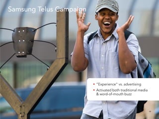 Samsung Telus Campaign




                           “Experience” vs. advertising
                           Activated both traditional media
                            & word-of-mouth buzz



                                                               17
 
