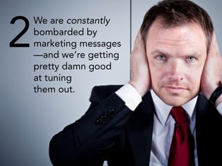 2
 We are constantly
 bombarded by
 marketing messages
 —and we’re getting
 pretty damn good
 at tuning
 them out.




                      4
 