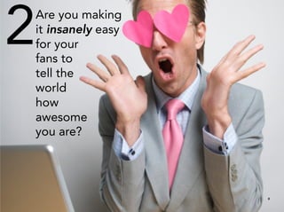 2
 Are you making
 it insanely easy
 for your
 fans to
 tell the
 world
 how
 awesome
 you are?




                    8
 