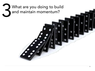 3
 What are you doing to build
 and maintain momentum?




                               9
 