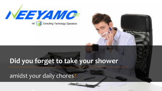 Did you forget to take your shower
amidst your daily chores?
 
