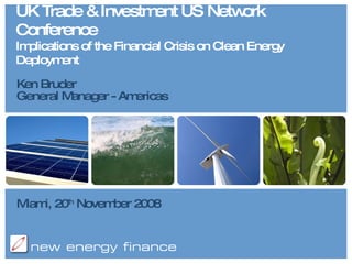 UK Trade & Investment US Network Conference Implications of the Financial Crisis on Clean Energy Deployment Ken Bruder General Manager - Americas Miami, 20 th  November 2008 