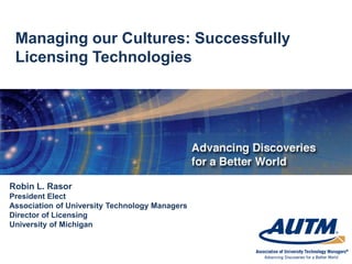 Managing our Cultures: Successfully
 Licensing Technologies




Robin L. Rasor
President Elect
Association of University Technology Managers
Director of Licensing
University of Michigan
 