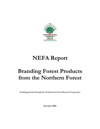 NEFA Report

Branding Forest Products
from the Northern Forest

Funding provided through the Northeastern States Research Cooperative




                           October 2005
 