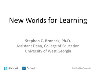 New Worlds for Learning
Stephen C. Bronack, Ph.D.
Assistant Dean, College of Education
University of West Georgia
@bronack /bronack 2015 NEFA Summit
 
