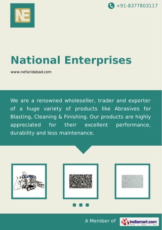 +91-8377803117

National Enterprises
www.nefaridabad.com

We are a renowned wholeseller, trader and exporter
of a huge variety of products like Abrasives for
Blasting, Cleaning & Finishing. Our products are highly
appreciated

for

their

excellent

durability and less maintenance.

A Member of

performance,

 