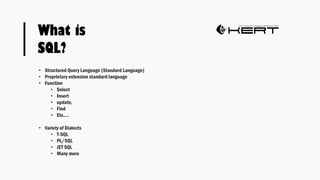 What is
SQL?
• Structured Query Language (Standard Language)
• Proprietary extension standard language
• Function
• Select
• Insert
• update,
• Find
• Etc.…
• Variety of Dialects
• T-SQL
• PL/SQL
• JET SQL
• Many more
 