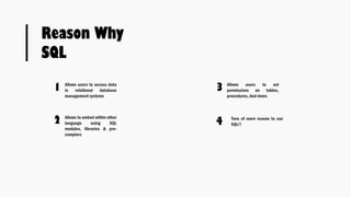 Reason Why
SQL
1 Allows users to access data
in relational database
management systems
2 Allows to embed within other
language using SQL
modules, libraries & pre-
compiers
3 Allows users to set
permissions on tables,
procedures, And views
4 Tons of more reason to use
SQL!!
 