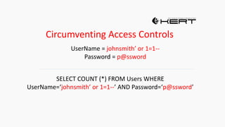 Circumventing Access Controls
UserName = johnsmith’ or 1=1--
Password = p@ssword
SELECT COUNT (*) FROM Users WHERE
UserName=‘johnsmith’ or 1=1--’ AND Password=‘p@ssword’
 