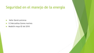 Seguridad en el manejo de la energía
 Nefer David contreras
 I.E Merceditas Gomes marines
 Medellín mayo 02 del 2018
 