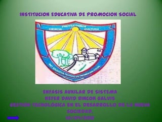 INSTITUCION EDUCATIVA DE PROMOCION SOCIAL




            ENFASIS AUXILAR DE SISTEMA
             NEFER DAVID RINCON GALVIS
Gestión Tecnológica en el desarrollo de la nueva
                     sociedad,
                    10/04/2012
 