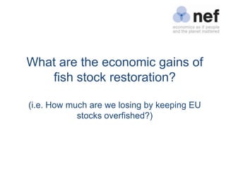 What are the economic gains of
   fish stock restoration?

(i.e. How much are we losing by keeping EU
            stocks o...