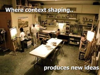 Where context shaping.. produces new ideas 