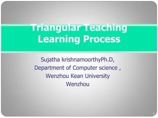 Sujatha krishnamoorthyPh.D,
Department of Computer science ,
Wenzhou Kean University
Wenzhou
Triangular Teaching
Learning Process
1
 