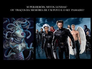 SUPER-HERÓIS, MITOS, LENDAS?
OU TRAÇOS DA MEMÓRIA DE UM POVO E O SEU PASSADO?
 