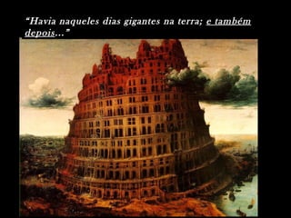 “Havia naqueles dias gigantes na terra; e também
depois...”
 