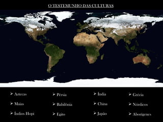  Aztecas
 Maias
 Índios Hopi
 Índia
 China
 Japão
 Grécia
 Nórdicos
 Aborígenes
 Pérsia
 Babilônia
 Egito
O TESTEMUNHO DAS CULTURAS
 