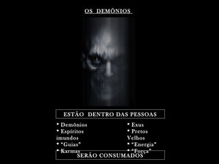 OS DEMÔNIOSOS DEMÔNIOS
ESTÃO DENTRO DAS PESSOASESTÃO DENTRO DAS PESSOAS
SERÃO CONSUMADOSSERÃO CONSUMADOS
 DemôniosDemônios
 EspíritosEspíritos
imundosimundos
 ““Guias”Guias”
 KarmasKarmas
 ExusExus
 PretosPretos
VelhosVelhos
 ““Energia”Energia”
 ““Força”Força”
 