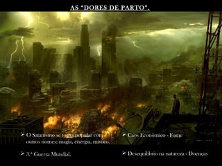 AS “DORES DE PARTO”.AS “DORES DE PARTO”.
 O Satanismo se torna popular com
outros nomes: magia, energia, místico.
 3.ª Guerra Mundial.
 Caos Econômico - Fome
 Desequilíbrio na natureza - Doenças
 