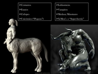Centauros                Lobisomens
Faunos                   Vampiros
Ciclopes                 Medusa; Minotauro
Unicórnios (“Pegasus”)   X-Men’s e “Super-heróis”
 