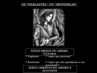 OS “VIGILANTES ” OU “SENTINELAS”




       ESTÃO PRESOS NO ABISMO
               (TÁTARO)
   Vigilantes    “ anjos que pecaram”

   Sentinelas  “ anjos que não guardaram o seu
               principado”
    SERÃO LIBERTOS DO ABISMO E
             JULGADOS
 