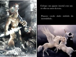 Ciclope: um gigante imortal com um
só olho no meio da testa.
Pégasus: cavalo alado símbolo da
imortalidade.
 