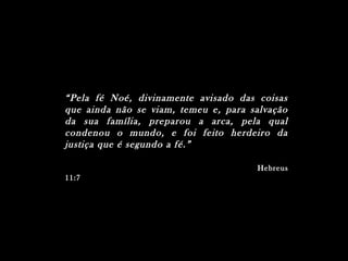 ““Pela fé Noé, divinamente avisado das coisasPela fé Noé, divinamente avisado das coisas
que ainda não se viam, temeu e, para salvaçãoque ainda não se viam, temeu e, para salvação
da sua família, preparou a arca, pela qualda sua família, preparou a arca, pela qual
condenou o mundo, e foi feito herdeiro dacondenou o mundo, e foi feito herdeiro da
justiça que é segundo a fé.”justiça que é segundo a fé.”
HebreusHebreus
11:711:7
 
