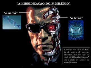“o barro”
“o ferro”
““A HIBRIDIZAÇÃO DO 3º MILÊNIO”A HIBRIDIZAÇÃO DO 3º MILÊNIO”
A mistura nos “dias de Noé”
foi de corpos de espécies
diferentes, mas nos “dias da
vinda do Filho do Homem”,
será a união de espíritos de
seres diferentes.
 