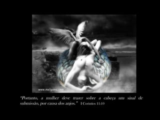 “Portanto, a mulher deve trazer sobre a cabeça um sinal de
submissão, por causa dos anjos.” I Coríntios 11:10
 