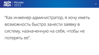 15
“Как инженер-администратор, я хочу иметь
возможность быстро занести заявку в
систему, назначенную на себя, чтобы не
потерять ее”.
 