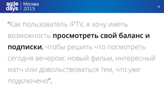 18
“Как пользователь IPTV, я хочу иметь
возможность просмотреть свой баланс и
подписки, чтобы решить что посмотреть
сегодня вечером: новый фильм, интересный
матч или довольствоваться тем, что уже
подключено”.
 