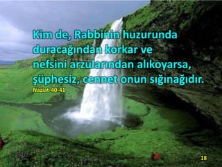 Kim de, Rabbinin huzurunda
duracağından korkar ve
nefsini arzularından alıkoyarsa,
şüphesiz, cennet onun sığınağıdır.
Naziat-40-41
18
 