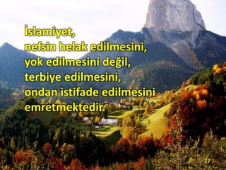 İslamiyet,
nefsin helak edilmesini,
yok edilmesini değil,
terbiye edilmesini,
ondan istifade edilmesini
emretmektedir.
27
 