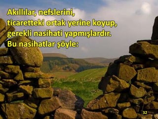 Akıllılar, nefslerini,
ticaretteki ortak yerine koyup,
gerekli nasihati yapmışlardır.
Bu nasihatlar şöyle:
32
 