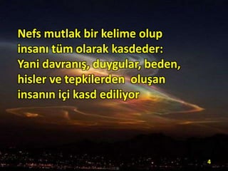 Nefs mutlak bir kelime olup
insanı tüm olarak kasdeder:
Yani davranış, duygular, beden,
hisler ve tepkilerden oluşan
insanın içi kasd ediliyor
4
 