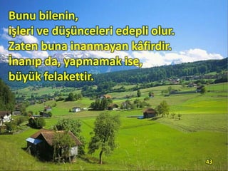 Bunu bilenin,
işleri ve düşünceleri edepli olur.
Zaten buna inanmayan kâfirdir.
İnanıp da, yapmamak ise,
büyük felakettir.
43
 