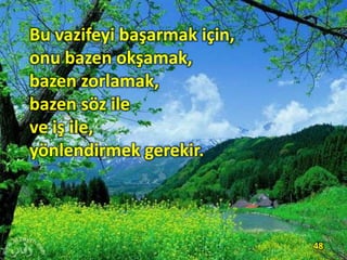 Bu vazifeyi başarmak için,
onu bazen okşamak,
bazen zorlamak,
bazen söz ile
ve iş ile,
yönlendirmek gerekir.
48
 
