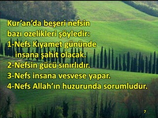 Kur’an’da beşeri nefsin
bazı ozelikleri şöyledir:
1-Nefs Kıyamet gününde
insana şahit olacak.
2-Nefsin gücü sınırlıdır.
3-Nefs insana vesvese yapar.
4-Nefs Allah’ın huzurunda sorumludur.
7
 