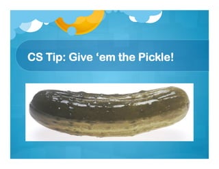 CS Tip: Give ‘em the Pickle!
 