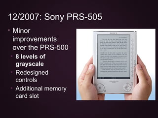 12/2007: Sony PRS-505
• Minor
improvements
over the PRS-500
• 8 levels of
grayscale
• Redesigned
controls
• Additional mem...