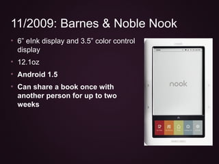 • 6” eInk display and 3.5” color control
display
• 12.1oz
• Android 1.5
• Can share a book once with
another person for up...
