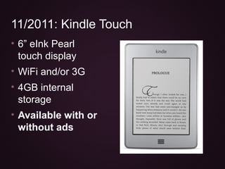 • 6” eInk Pearl
touch display
• WiFi and/or 3G
• 4GB internal
storage
• Available with or
without ads
11/2011: Kindle Touch
 