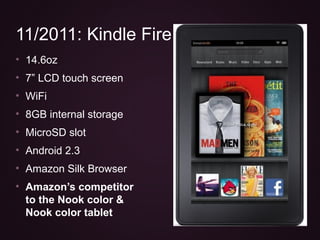 • 14.6oz
• 7” LCD touch screen
• WiFi
• 8GB internal storage
• MicroSD slot
• Android 2.3
• Amazon Silk Browser
• Amazon’s...