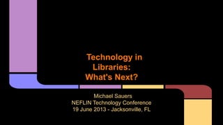 Technology in
Libraries:
What's Next?
Michael Sauers
NEFLIN Technology Conference
19 June 2013 - Jacksonville, FL
 