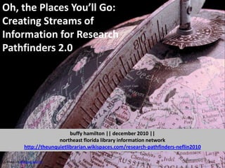 Oh, the Places You’ll Go:  Creating Streams of Information for Research Pathfinders 2.0 buffyhamilton || december 2010 ||  northeast florida library information network http://theunquietlibrarian.wikispaces.com/research-pathfinders-neflin2010 CC image via http://goo.gl/gTrYj 